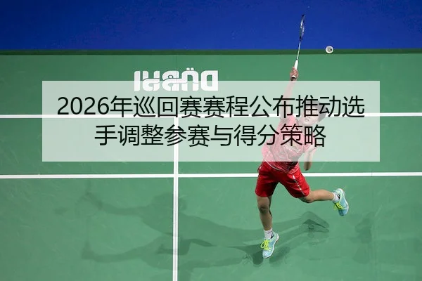 2026年巡回赛赛程公布推动选手调整参赛与得分策略