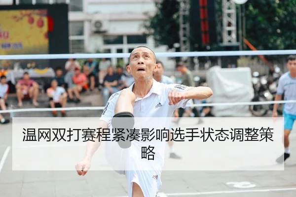 温网双打赛程紧凑影响选手状态调整策略