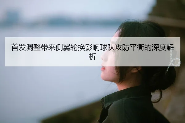首发调整带来侧翼轮换影响球队攻防平衡的深度解析